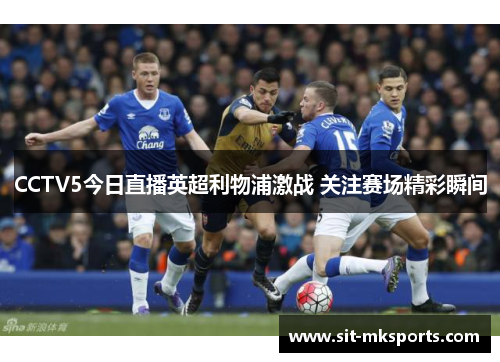 CCTV5今日直播英超利物浦激战 关注赛场精彩瞬间 CCTV5今日直播英超利物浦激战 关注赛场精彩瞬间