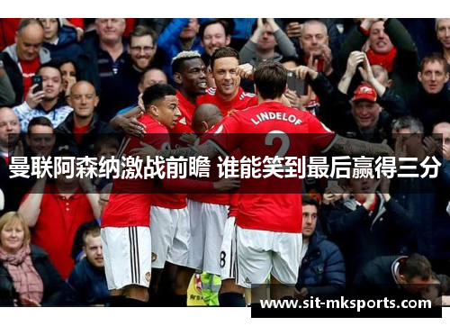 曼联阿森纳激战前瞻 谁能笑到最后赢得三分 曼联阿森纳激战前瞻 谁能笑到最后赢得三分