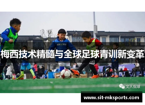 梅西技术精髓与全球足球青训新变革 梅西技术精髓与全球足球青训新变革
